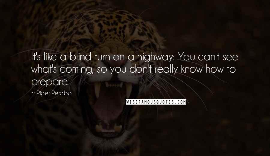 Piper Perabo Quotes: It's like a blind turn on a highway: You can't see what's coming, so you don't really know how to prepare.