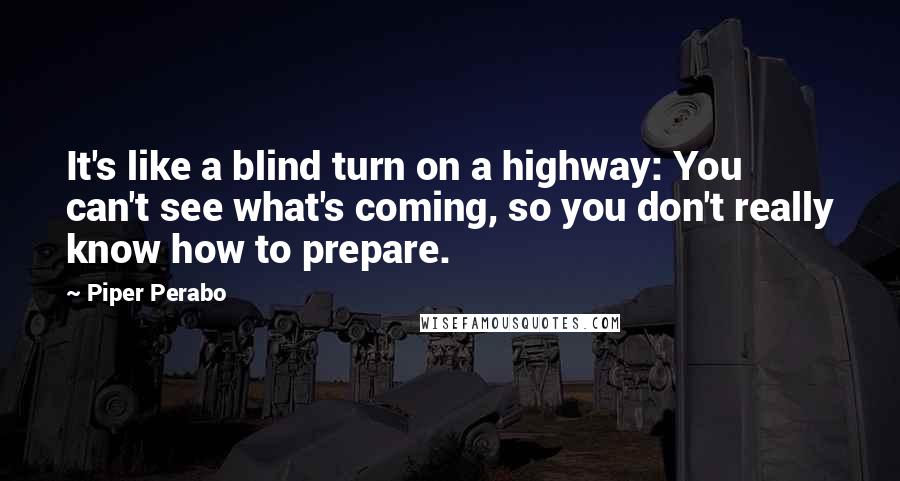 Piper Perabo Quotes: It's like a blind turn on a highway: You can't see what's coming, so you don't really know how to prepare.