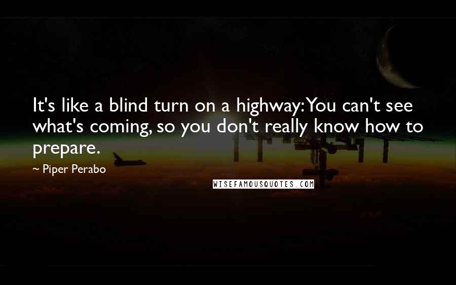 Piper Perabo Quotes: It's like a blind turn on a highway: You can't see what's coming, so you don't really know how to prepare.