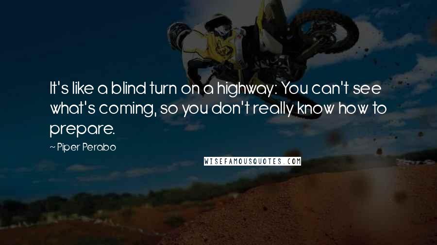 Piper Perabo Quotes: It's like a blind turn on a highway: You can't see what's coming, so you don't really know how to prepare.