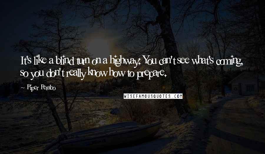 Piper Perabo Quotes: It's like a blind turn on a highway: You can't see what's coming, so you don't really know how to prepare.