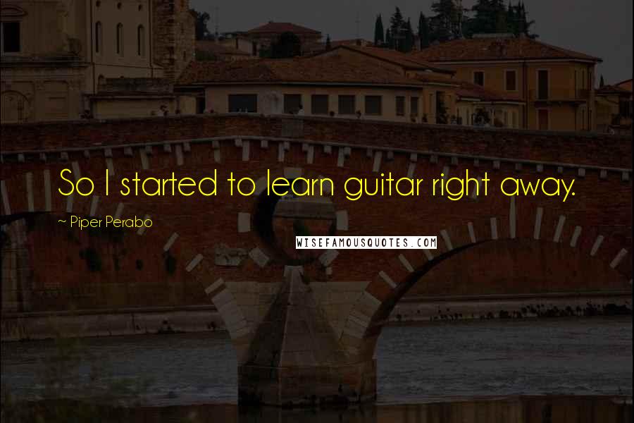 Piper Perabo Quotes: So I started to learn guitar right away.