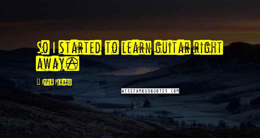 Piper Perabo Quotes: So I started to learn guitar right away.