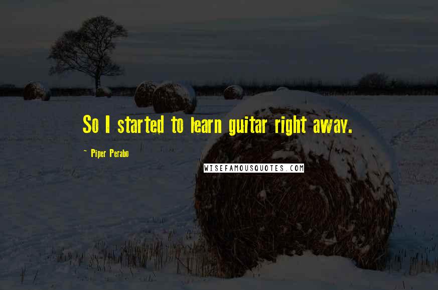Piper Perabo Quotes: So I started to learn guitar right away.