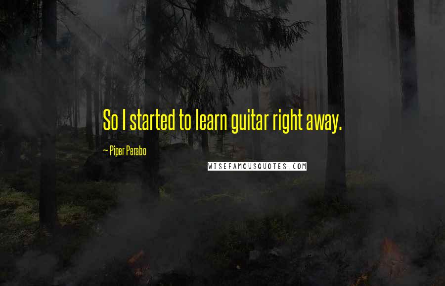Piper Perabo Quotes: So I started to learn guitar right away.