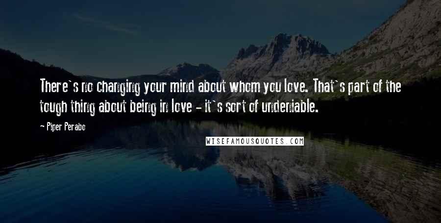 Piper Perabo Quotes: There's no changing your mind about whom you love. That's part of the tough thing about being in love - it's sort of undeniable.