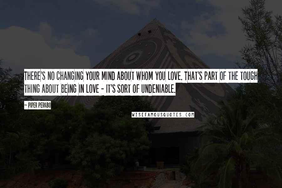 Piper Perabo Quotes: There's no changing your mind about whom you love. That's part of the tough thing about being in love - it's sort of undeniable.