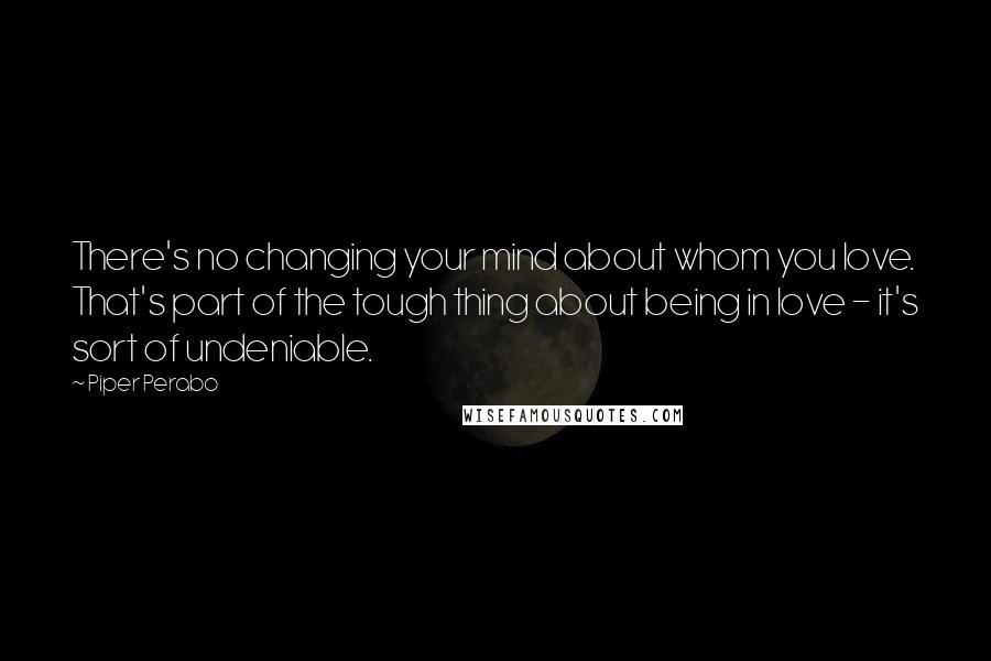 Piper Perabo Quotes: There's no changing your mind about whom you love. That's part of the tough thing about being in love - it's sort of undeniable.