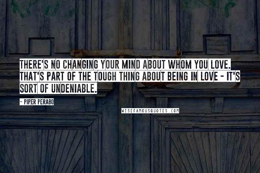 Piper Perabo Quotes: There's no changing your mind about whom you love. That's part of the tough thing about being in love - it's sort of undeniable.