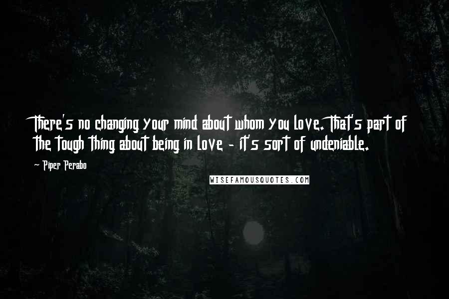 Piper Perabo Quotes: There's no changing your mind about whom you love. That's part of the tough thing about being in love - it's sort of undeniable.