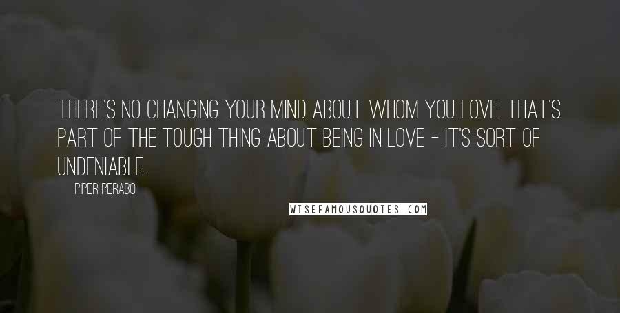 Piper Perabo Quotes: There's no changing your mind about whom you love. That's part of the tough thing about being in love - it's sort of undeniable.