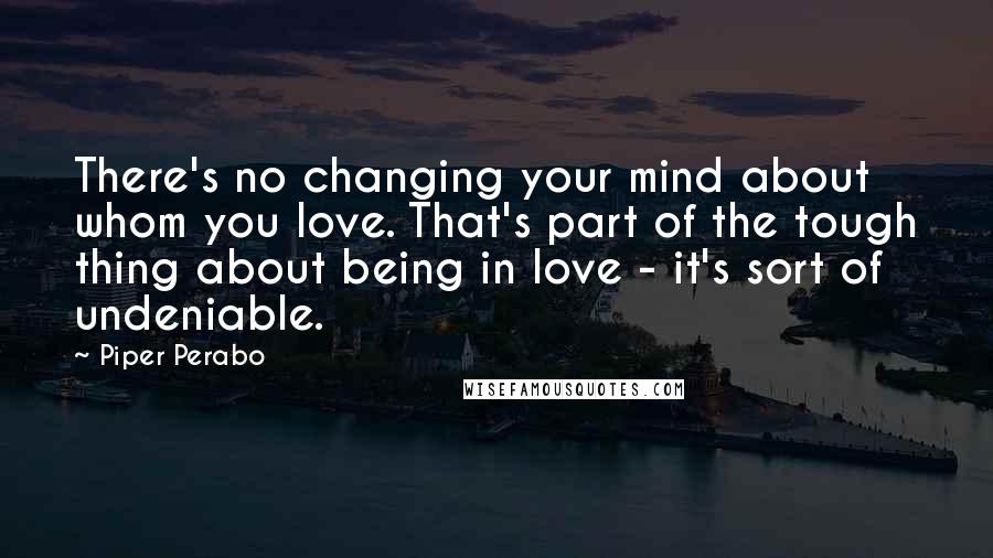 Piper Perabo Quotes: There's no changing your mind about whom you love. That's part of the tough thing about being in love - it's sort of undeniable.