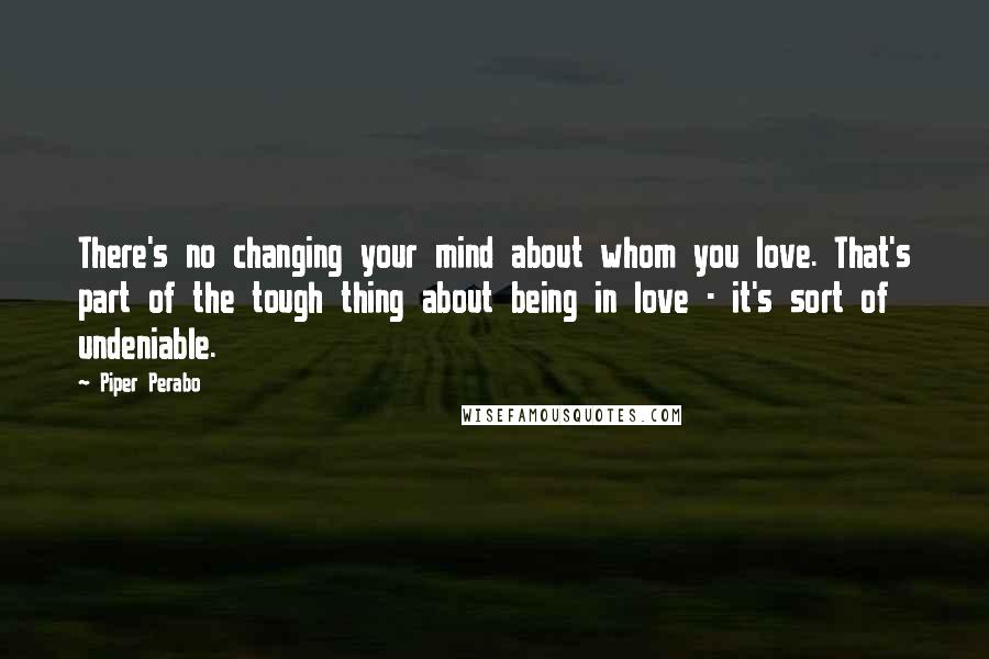 Piper Perabo Quotes: There's no changing your mind about whom you love. That's part of the tough thing about being in love - it's sort of undeniable.