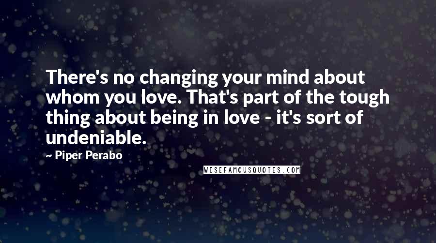 Piper Perabo Quotes: There's no changing your mind about whom you love. That's part of the tough thing about being in love - it's sort of undeniable.