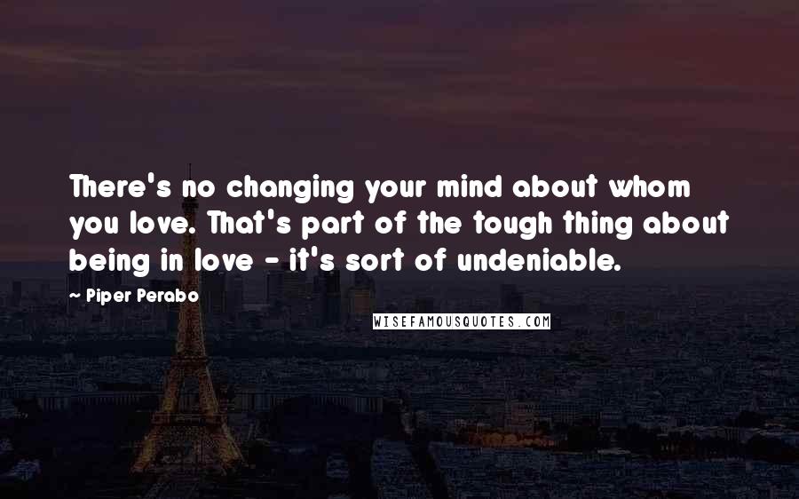 Piper Perabo Quotes: There's no changing your mind about whom you love. That's part of the tough thing about being in love - it's sort of undeniable.