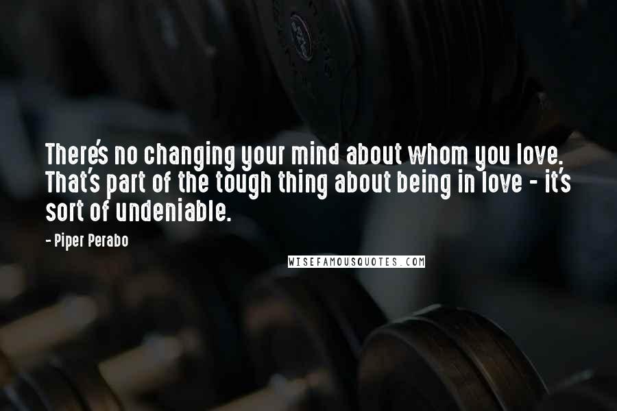 Piper Perabo Quotes: There's no changing your mind about whom you love. That's part of the tough thing about being in love - it's sort of undeniable.