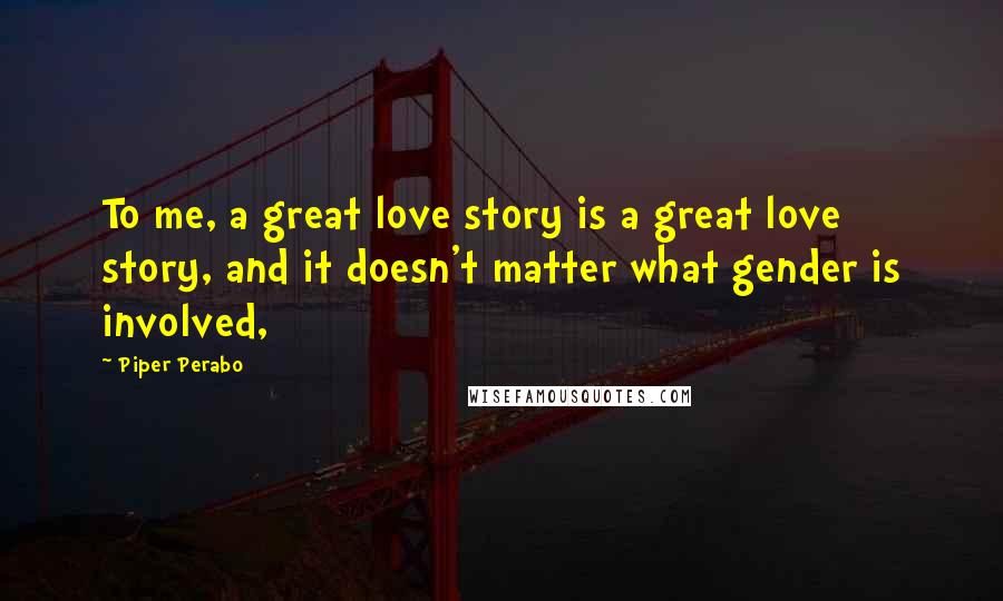 Piper Perabo Quotes: To me, a great love story is a great love story, and it doesn't matter what gender is involved,
