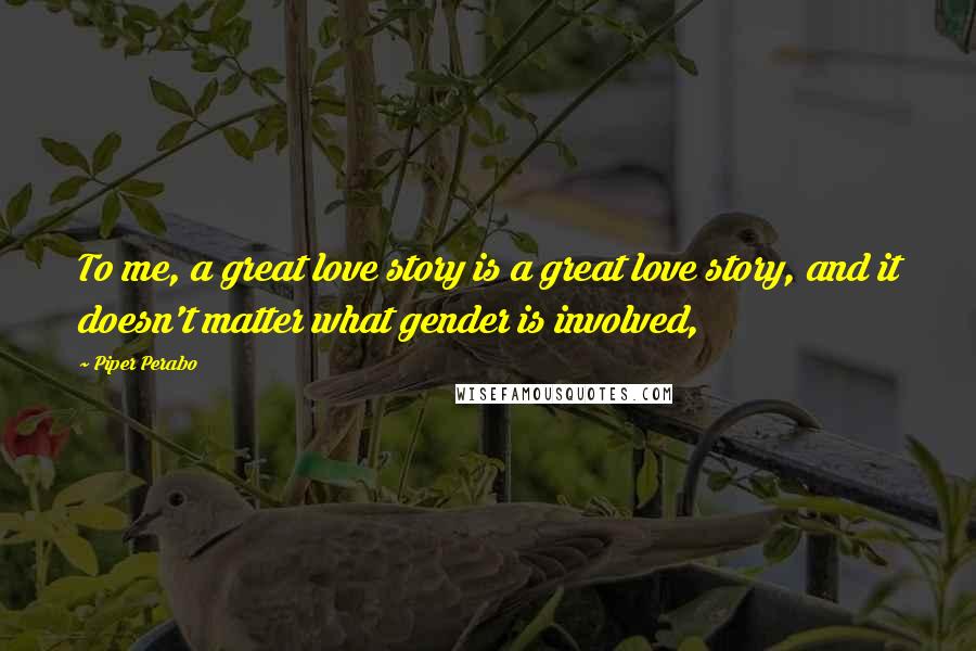 Piper Perabo Quotes: To me, a great love story is a great love story, and it doesn't matter what gender is involved,