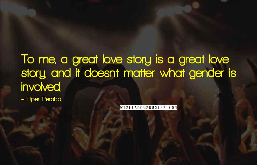 Piper Perabo Quotes: To me, a great love story is a great love story, and it doesn't matter what gender is involved,