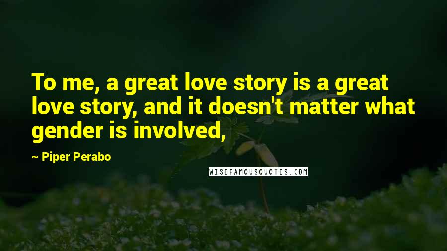 Piper Perabo Quotes: To me, a great love story is a great love story, and it doesn't matter what gender is involved,