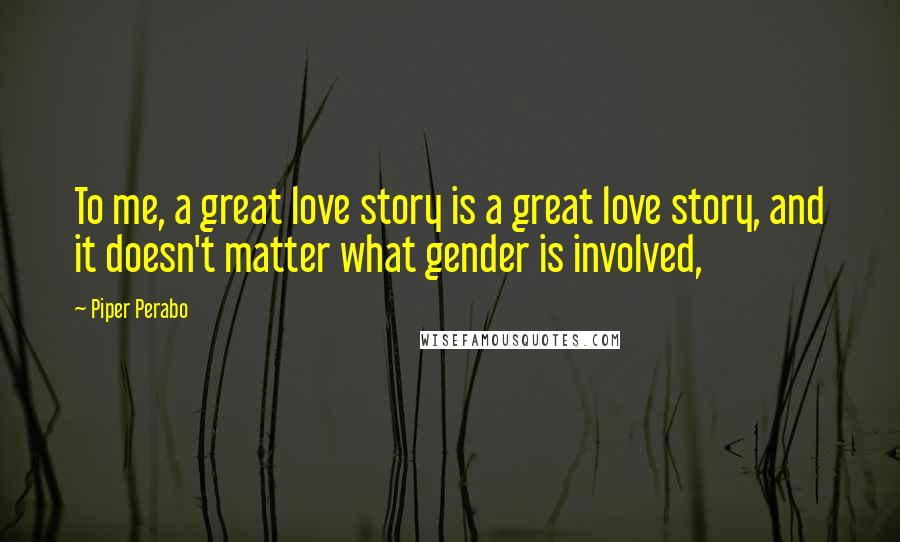 Piper Perabo Quotes: To me, a great love story is a great love story, and it doesn't matter what gender is involved,