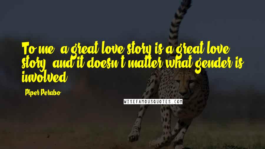 Piper Perabo Quotes: To me, a great love story is a great love story, and it doesn't matter what gender is involved,