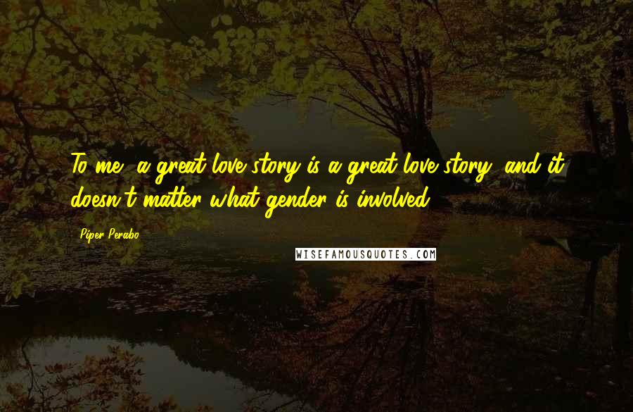 Piper Perabo Quotes: To me, a great love story is a great love story, and it doesn't matter what gender is involved,