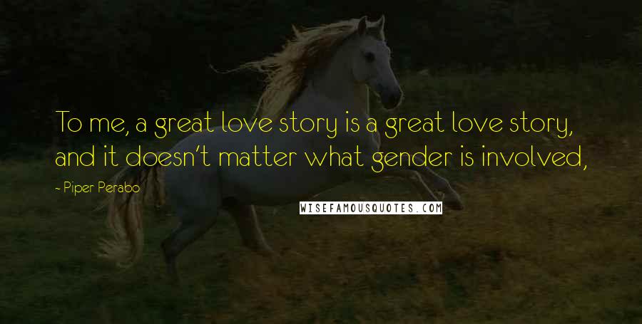 Piper Perabo Quotes: To me, a great love story is a great love story, and it doesn't matter what gender is involved,