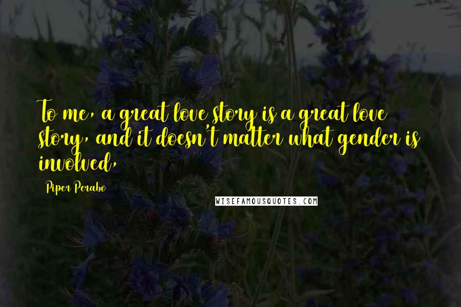 Piper Perabo Quotes: To me, a great love story is a great love story, and it doesn't matter what gender is involved,