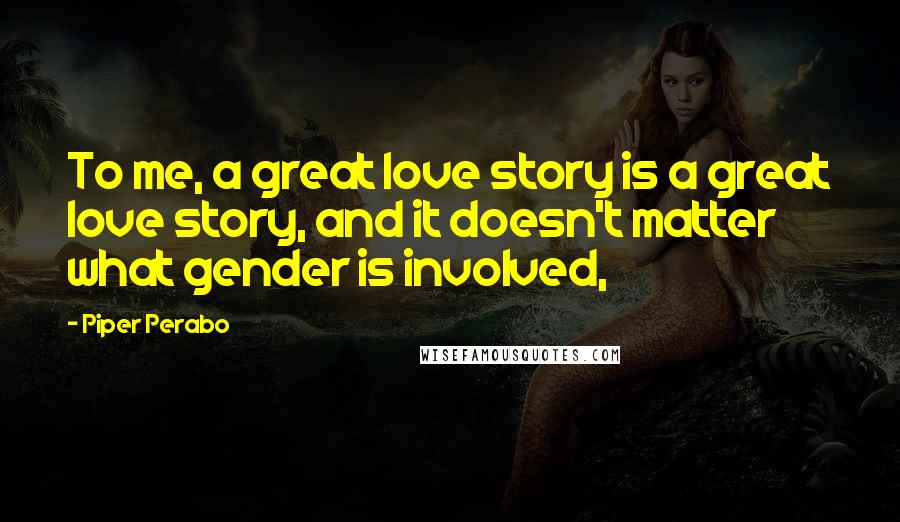 Piper Perabo Quotes: To me, a great love story is a great love story, and it doesn't matter what gender is involved,