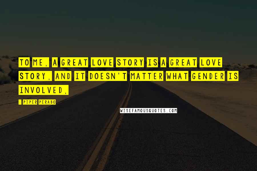 Piper Perabo Quotes: To me, a great love story is a great love story, and it doesn't matter what gender is involved,