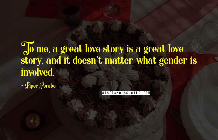 Piper Perabo Quotes: To me, a great love story is a great love story, and it doesn't matter what gender is involved,