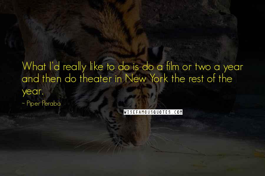 Piper Perabo Quotes: What I'd really like to do is do a film or two a year and then do theater in New York the rest of the year.