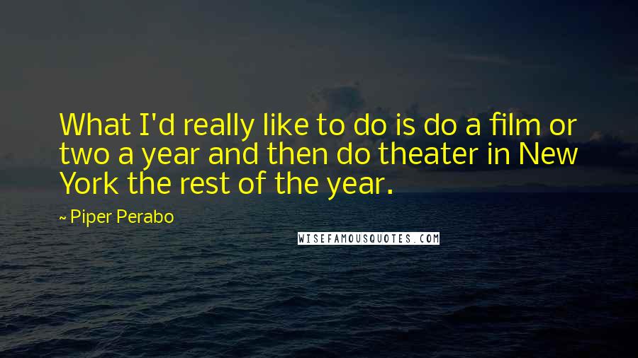 Piper Perabo Quotes: What I'd really like to do is do a film or two a year and then do theater in New York the rest of the year.