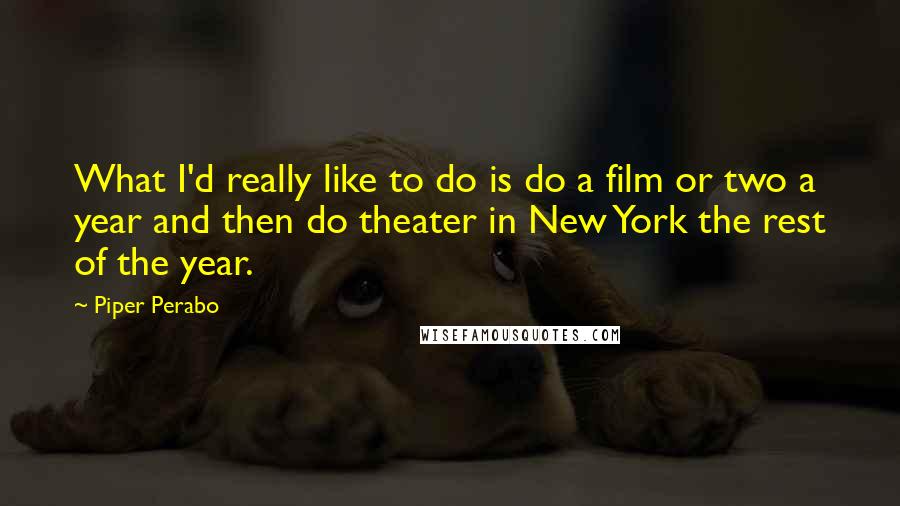 Piper Perabo Quotes: What I'd really like to do is do a film or two a year and then do theater in New York the rest of the year.