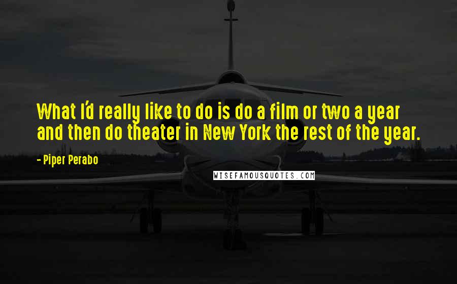 Piper Perabo Quotes: What I'd really like to do is do a film or two a year and then do theater in New York the rest of the year.