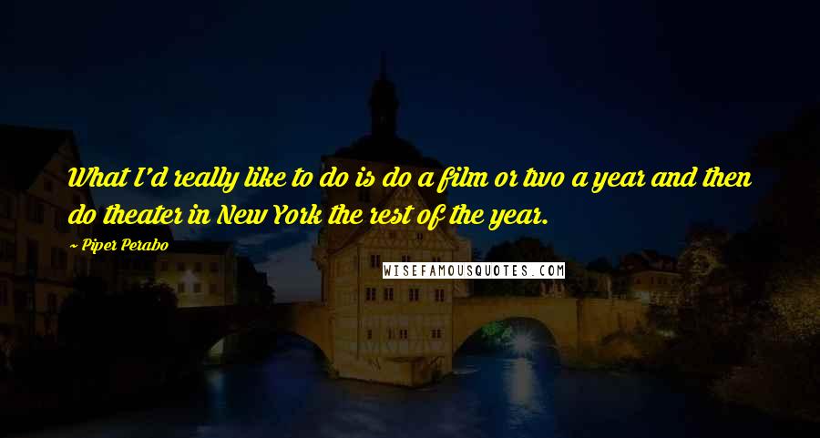 Piper Perabo Quotes: What I'd really like to do is do a film or two a year and then do theater in New York the rest of the year.