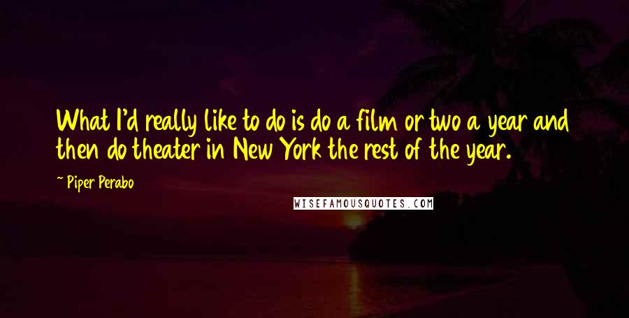 Piper Perabo Quotes: What I'd really like to do is do a film or two a year and then do theater in New York the rest of the year.