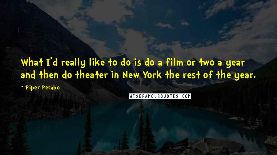 Piper Perabo Quotes: What I'd really like to do is do a film or two a year and then do theater in New York the rest of the year.