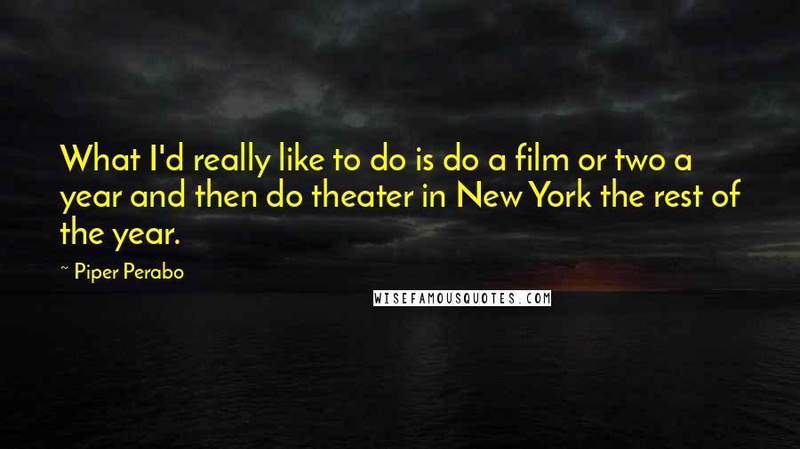 Piper Perabo Quotes: What I'd really like to do is do a film or two a year and then do theater in New York the rest of the year.