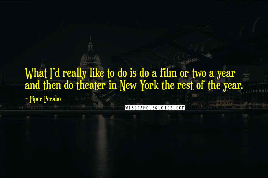 Piper Perabo Quotes: What I'd really like to do is do a film or two a year and then do theater in New York the rest of the year.