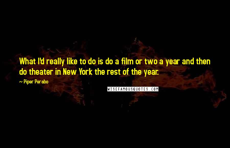 Piper Perabo Quotes: What I'd really like to do is do a film or two a year and then do theater in New York the rest of the year.