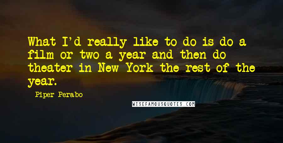 Piper Perabo Quotes: What I'd really like to do is do a film or two a year and then do theater in New York the rest of the year.