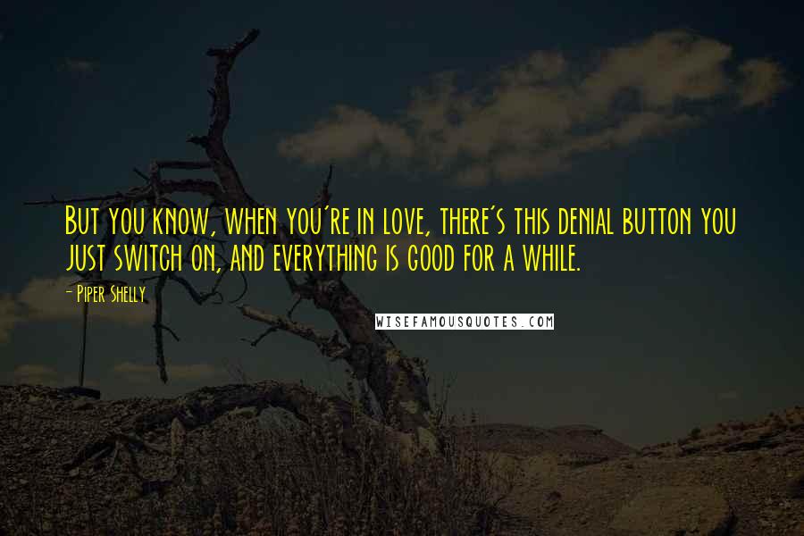 Piper Shelly Quotes: But you know, when you're in love, there's this denial button you just switch on, and everything is good for a while.