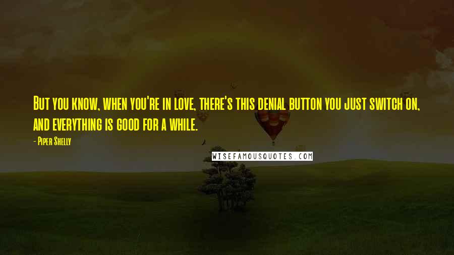 Piper Shelly Quotes: But you know, when you're in love, there's this denial button you just switch on, and everything is good for a while.