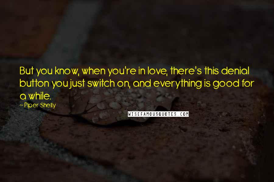 Piper Shelly Quotes: But you know, when you're in love, there's this denial button you just switch on, and everything is good for a while.