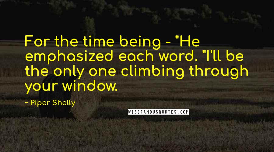 Piper Shelly Quotes: For the time being - "He emphasized each word. "I'll be the only one climbing through your window.