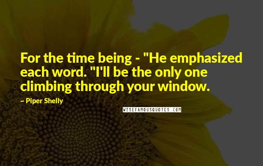 Piper Shelly Quotes: For the time being - "He emphasized each word. "I'll be the only one climbing through your window.