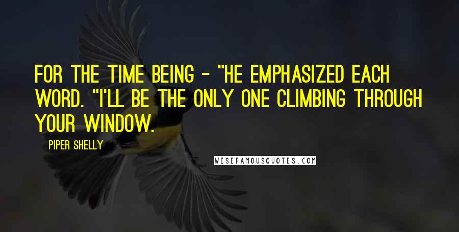 Piper Shelly Quotes: For the time being - "He emphasized each word. "I'll be the only one climbing through your window.