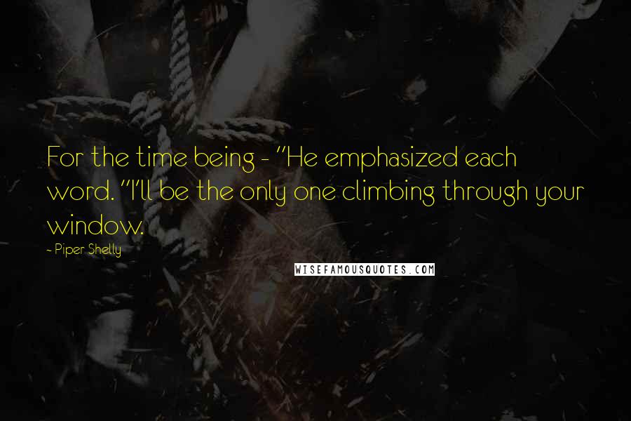 Piper Shelly Quotes: For the time being - "He emphasized each word. "I'll be the only one climbing through your window.